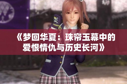 《梦回华夏：珠帘玉幕中的爱恨情仇与历史长河》