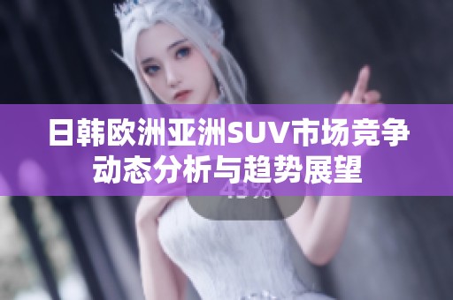 日韩欧洲亚洲SUV市场竞争动态分析与趋势展望