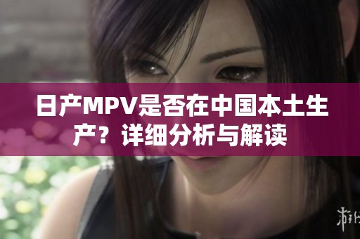 日产MPV是否在中国本土生产？详细分析与解读