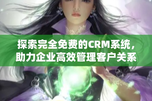 探索完全免费的CRM系统，助力企业高效管理客户关系