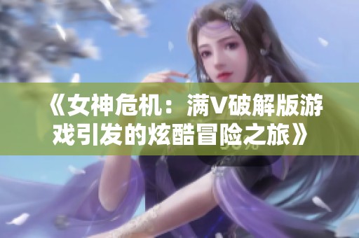 《女神危机：满V破解版游戏引发的炫酷冒险之旅》