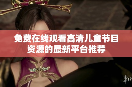 免费在线观看高清儿童节目资源的最新平台推荐