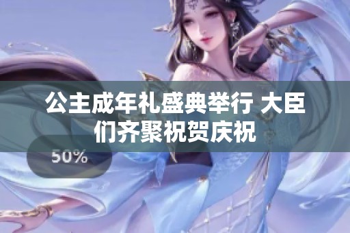 公主成年礼盛典举行 大臣们齐聚祝贺庆祝