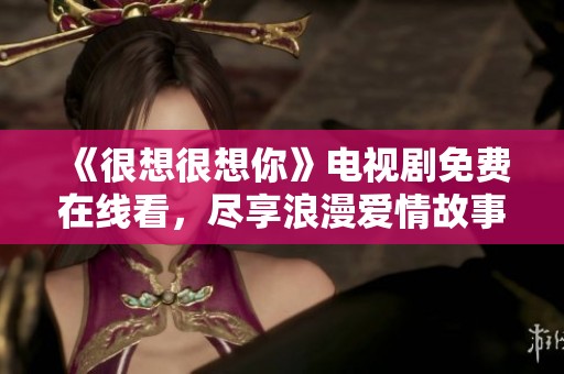 《很想很想你》电视剧免费在线看，尽享浪漫爱情故事全剧情