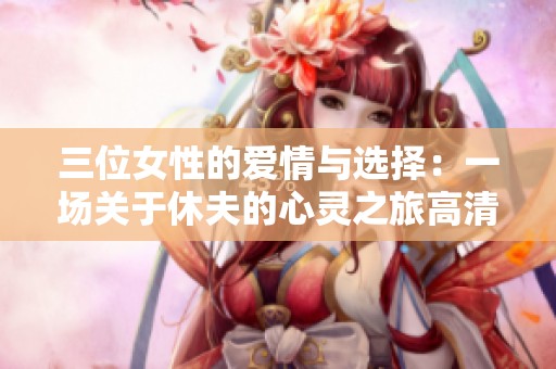 三位女性的爱情与选择：一场关于休夫的心灵之旅高清完整版