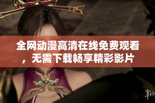 全网动漫高清在线免费观看，无需下载畅享精彩影片