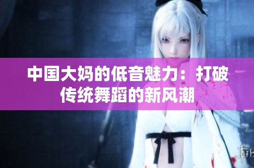 中国大妈的低音魅力：打破传统舞蹈的新风潮