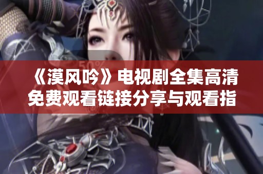 《漠风吟》电视剧全集高清免费观看链接分享与观看指南