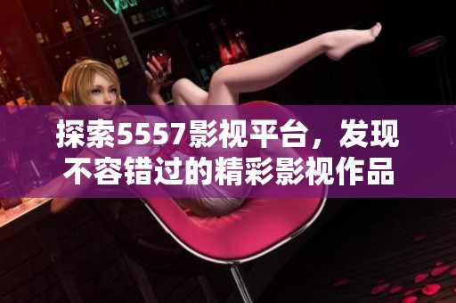 探索5557影视平台，发现不容错过的精彩影视作品
