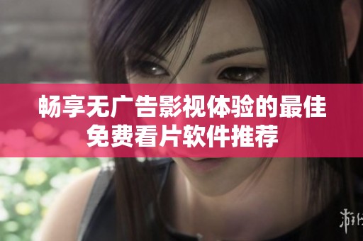 畅享无广告影视体验的最佳免费看片软件推荐