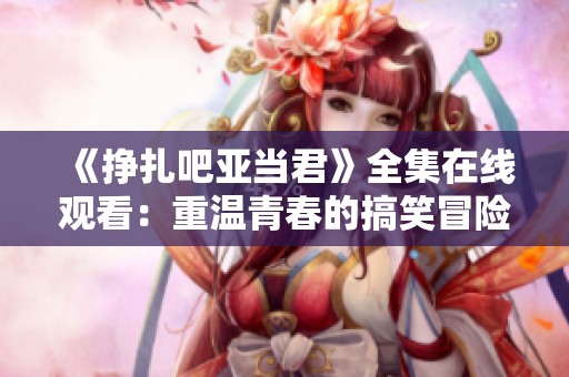 《挣扎吧亚当君》全集在线观看：重温青春的搞笑冒险故事