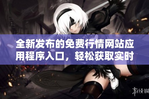 全新发布的免费行情网站应用程序入口，轻松获取实时资讯