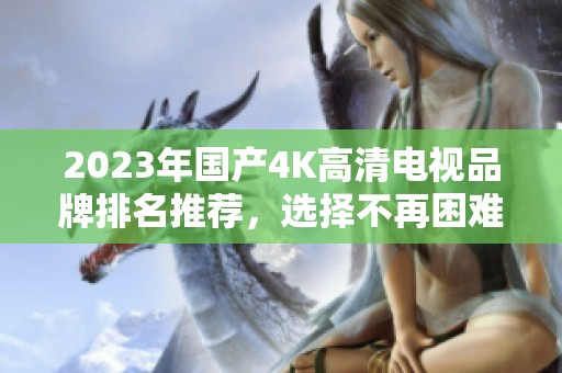 2023年国产4K高清电视品牌排名推荐，选择不再困难