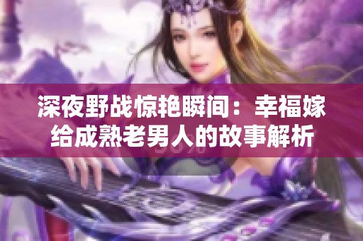 深夜野战惊艳瞬间：幸福嫁给成熟老男人的故事解析