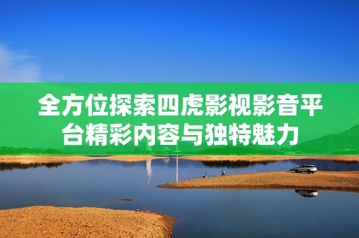 全方位探索四虎影视影音平台精彩内容与独特魅力