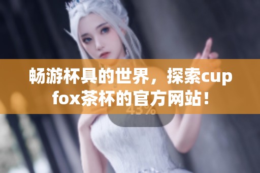 畅游杯具的世界，探索cupfox茶杯的官方网站！