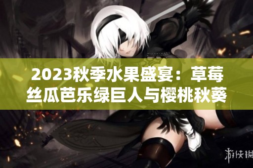 2023秋季水果盛宴：草莓丝瓜芭乐绿巨人与樱桃秋葵的精彩搭配