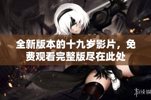 全新版本的十九岁影片，免费观看完整版尽在此处