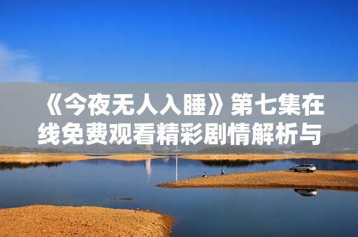 《今夜无人入睡》第七集在线免费观看精彩剧情解析与点评