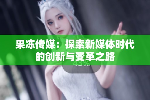 果冻传媒：探索新媒体时代的创新与变革之路