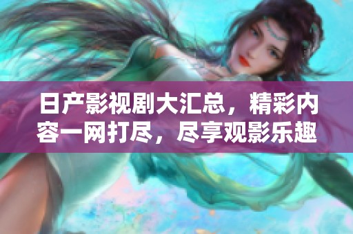 日产影视剧大汇总，精彩内容一网打尽，尽享观影乐趣