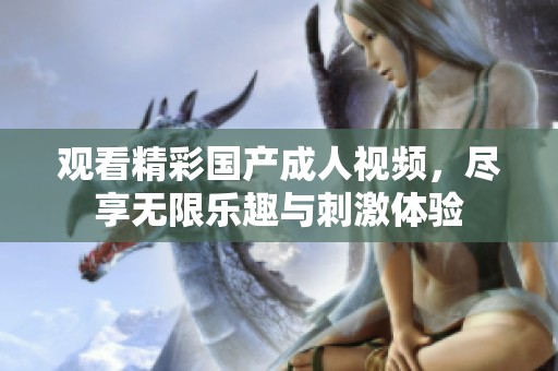 观看精彩国产成人视频，尽享无限乐趣与刺激体验