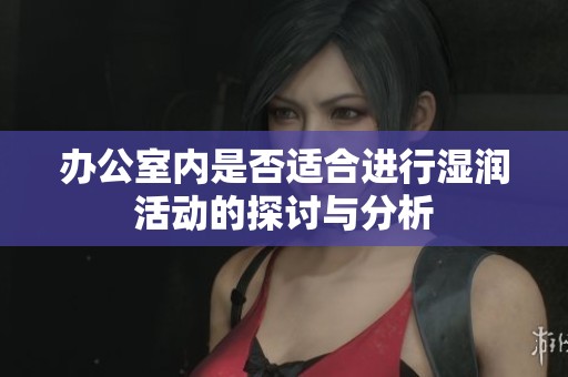办公室内是否适合进行湿润活动的探讨与分析