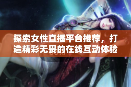 探索女性直播平台推荐，打造精彩无畏的在线互动体验