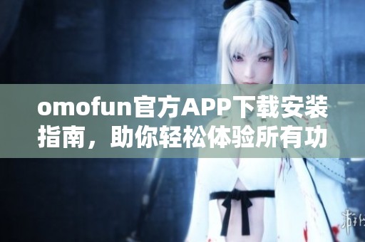 omofun官方APP下载安装指南，助你轻松体验所有功能