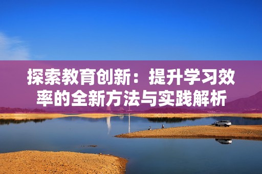 探索教育创新：提升学习效率的全新方法与实践解析