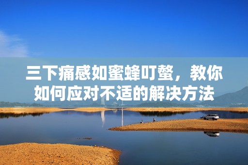 三下痛感如蜜蜂叮螫，教你如何应对不适的解决方法
