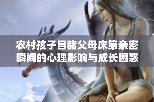 农村孩子目睹父母床第亲密瞬间的心理影响与成长困惑