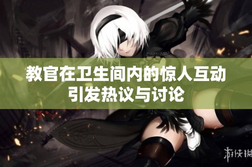 教官在卫生间内的惊人互动引发热议与讨论