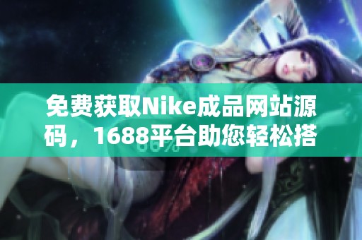 免费获取Nike成品网站源码，1688平台助您轻松搭建