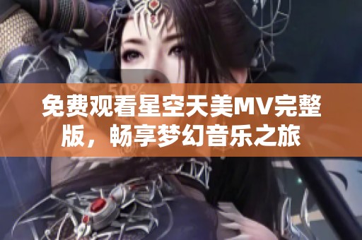 免费观看星空天美MV完整版，畅享梦幻音乐之旅