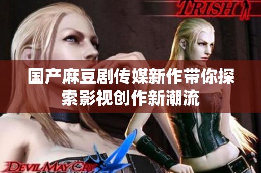 国产麻豆剧传媒新作带你探索影视创作新潮流