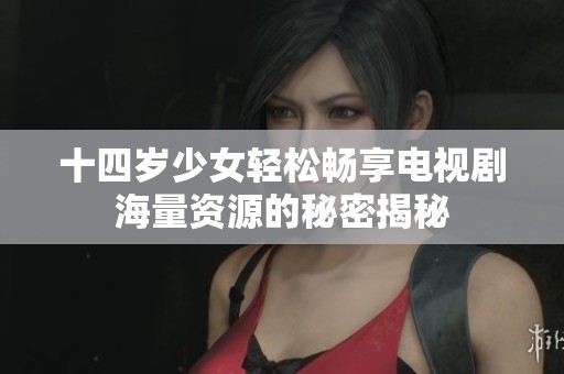 十四岁少女轻松畅享电视剧海量资源的秘密揭秘