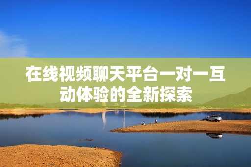 在线视频聊天平台一对一互动体验的全新探索
