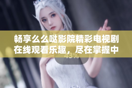 畅享么么哒影院精彩电视剧在线观看乐趣，尽在掌握中