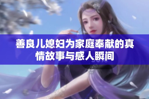 善良儿媳妇为家庭奉献的真情故事与感人瞬间