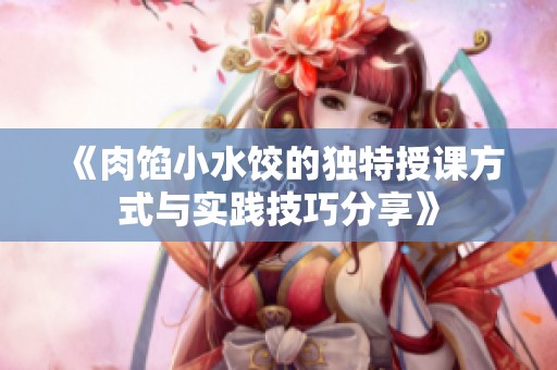 《肉馅小水饺的独特授课方式与实践技巧分享》