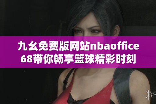 九幺免费版网站nbaoffice68带你畅享篮球精彩时刻