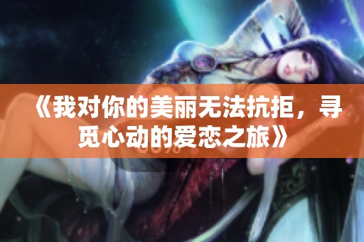 《我对你的美丽无法抗拒，寻觅心动的爱恋之旅》
