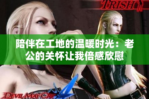 陪伴在工地的温暖时光：老公的关怀让我倍感欣慰