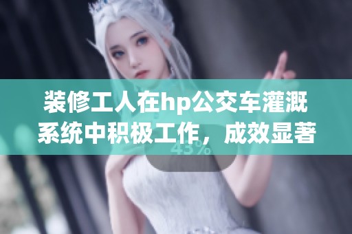 装修工人在hp公交车灌溉系统中积极工作，成效显著