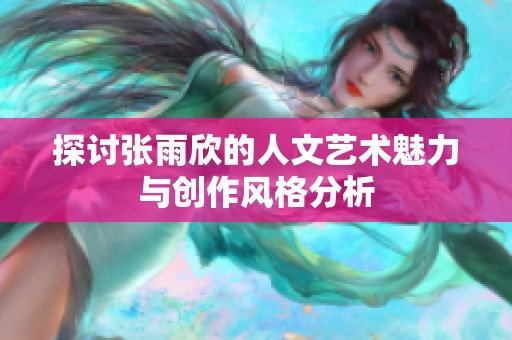 探讨张雨欣的人文艺术魅力与创作风格分析