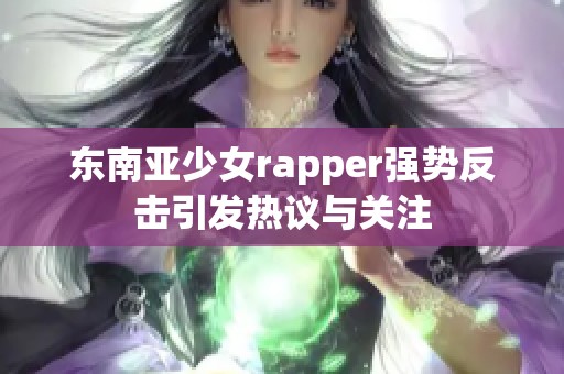 东南亚少女rapper强势反击引发热议与关注