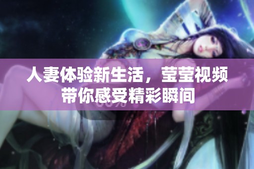 人妻体验新生活，莹莹视频带你感受精彩瞬间