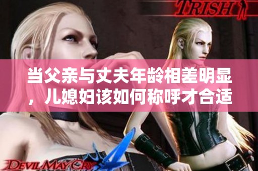 当父亲与丈夫年龄相差明显，儿媳妇该如何称呼才合适呢