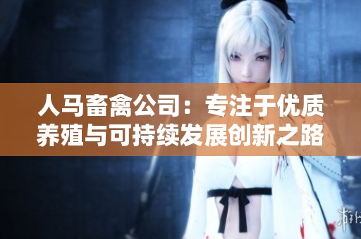 人马畜禽公司：专注于优质养殖与可持续发展创新之路
